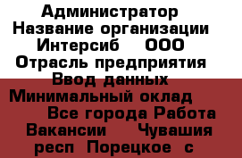 Администратор › Название организации ­ Интерсиб-T, ООО › Отрасль предприятия ­ Ввод данных › Минимальный оклад ­ 30 000 - Все города Работа » Вакансии   . Чувашия респ.,Порецкое. с.